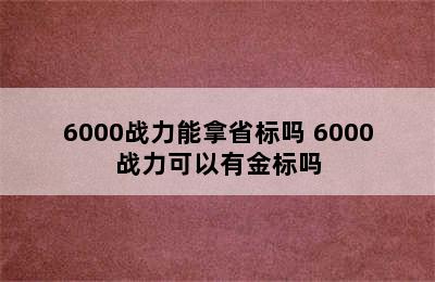 6000战力能拿省标吗 6000战力可以有金标吗